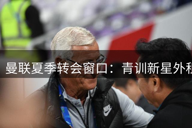 曼联夏季转会窗口：青训新星外租计划曝光