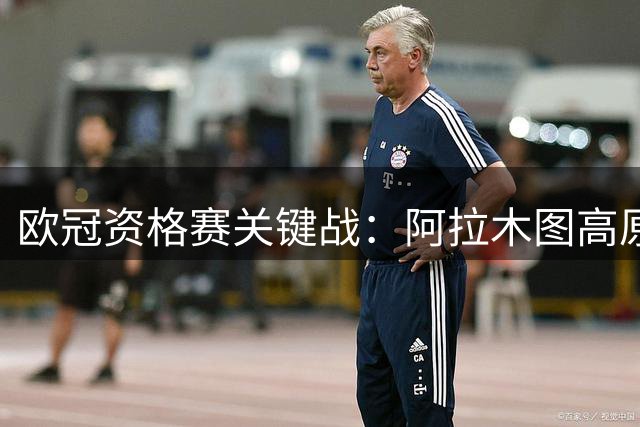 欧冠资格赛关键战：阿拉木图高原主场迎战残阵奥莫尼亚